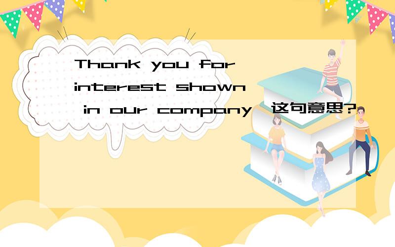 Thank you for interest shown in our company,这句意思?