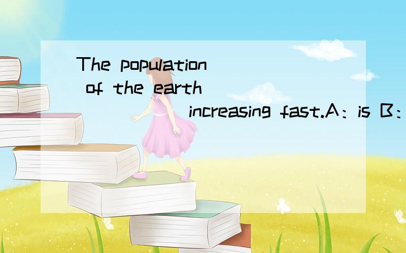 The population of the earth ______increasing fast.A：is B：are C：were D：have beenThe population of the earth ______increasing fast.A：isB：areC：wereD：have been