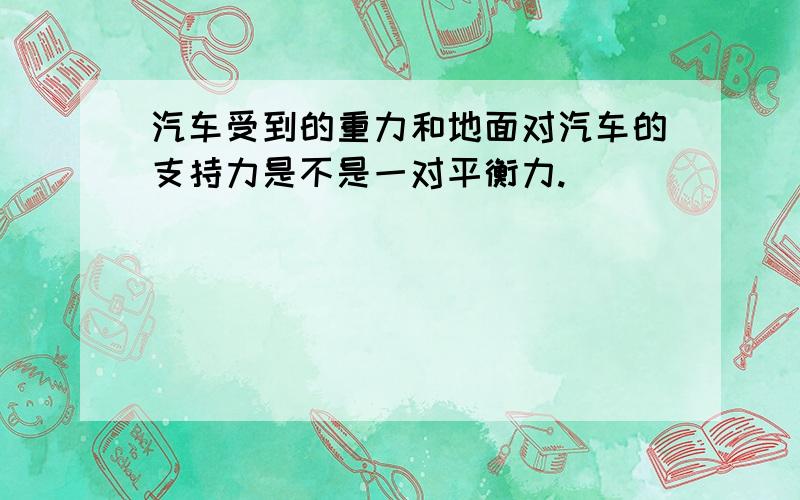 汽车受到的重力和地面对汽车的支持力是不是一对平衡力.