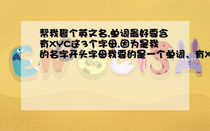 帮我娶个英文名,单词最好要含有XYC这3个字母,因为是我的名字开头字母我要的是一个单词，有XYC字母，能翻译的出来的