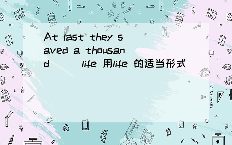 At last they saved a thousand （ ）life 用life 的适当形式