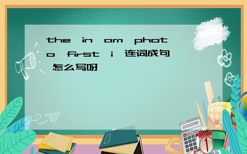 the,in,am,photo,first,i,连词成句 怎么写呀