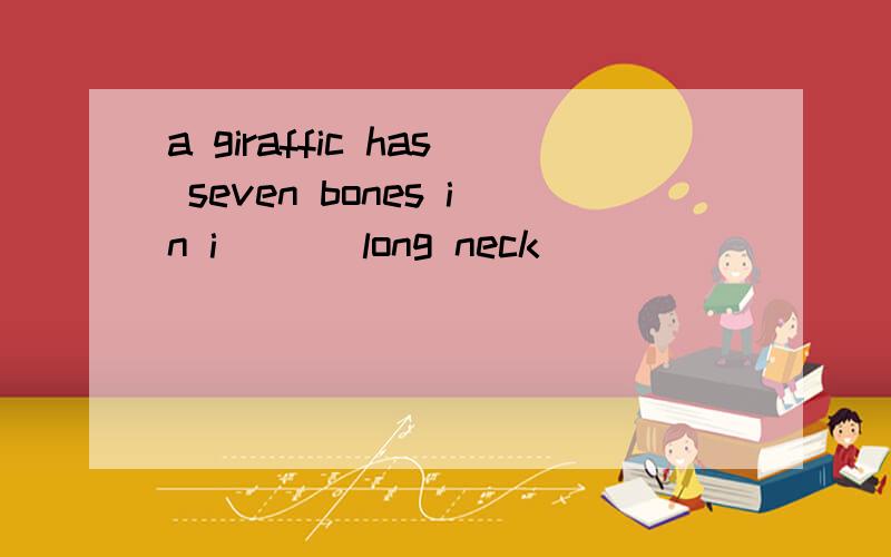 a giraffic has seven bones in i___ long neck