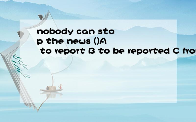 nobody can stop the news ()A to report B to be reported C from reporting D from being reported