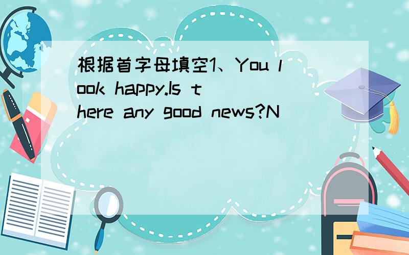 根据首字母填空1、You look happy.Is there any good news?N_______special.I passed the driving test1、You look happy.Is there any good news?N_______special.I passed the driving test this morning.2、I hope my dream to be a teacher will come t__