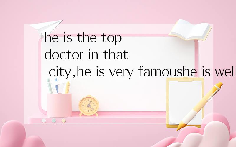 he is the top doctor in that city,he is very famoushe is well_____ _____the_____doctor in that city