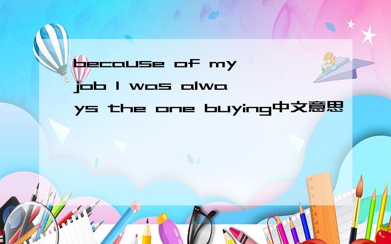 because of my job I was always the one buying中文意思