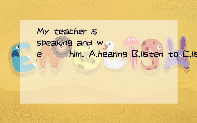 My teacher is speaking and we___him. A.hearing B.listen to C.listening D.are listening to