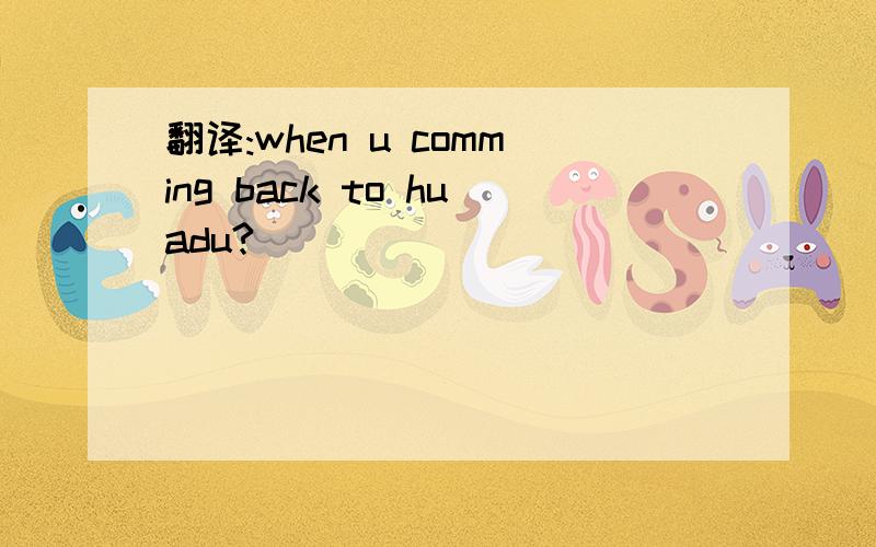 翻译:when u comming back to huadu?