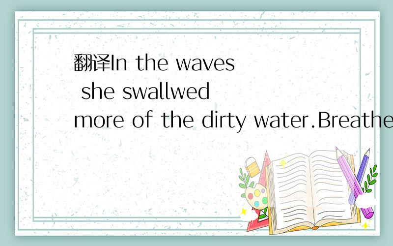 翻译In the waves she swallwed more of the dirty water.Breathe,cough,spit .Breathe ,cough,spit.