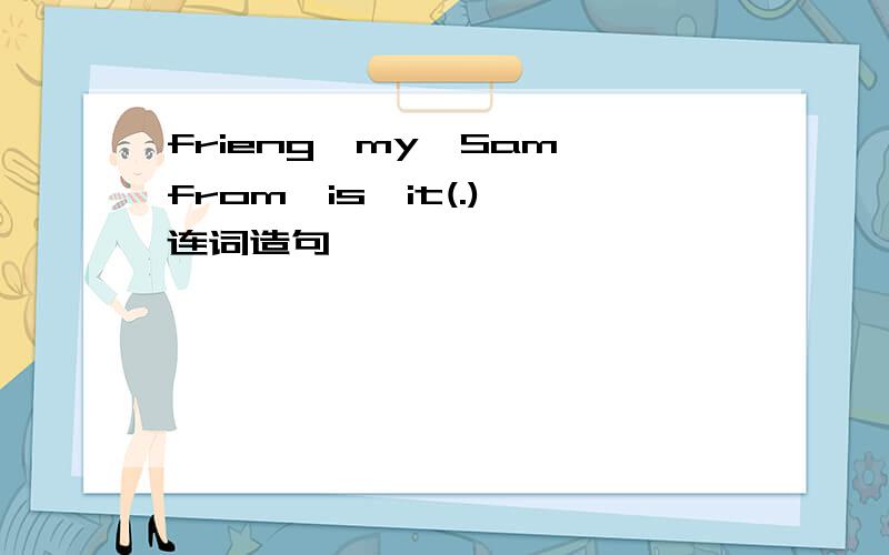 frieng,my,Sam,from,is,it(.) 连词造句