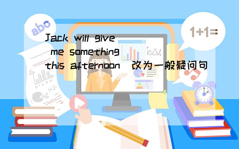 Jack will give me something this afternoon(改为一般疑问句)