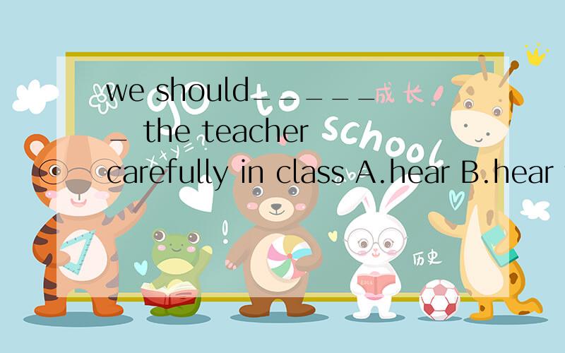 we should______ the teacher carefully in class A.hear B.hear to C.listen D.listen to