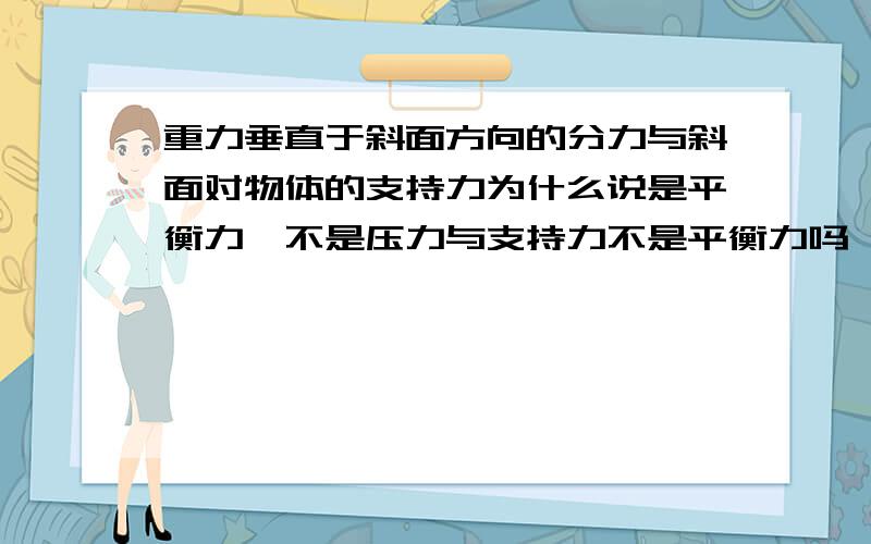 重力垂直于斜面方向的分力与斜面对物体的支持力为什么说是平衡力,不是压力与支持力不是平衡力吗