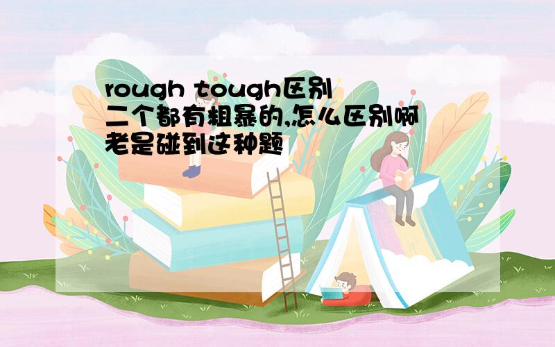 rough tough区别 二个都有粗暴的,怎么区别啊 老是碰到这种题