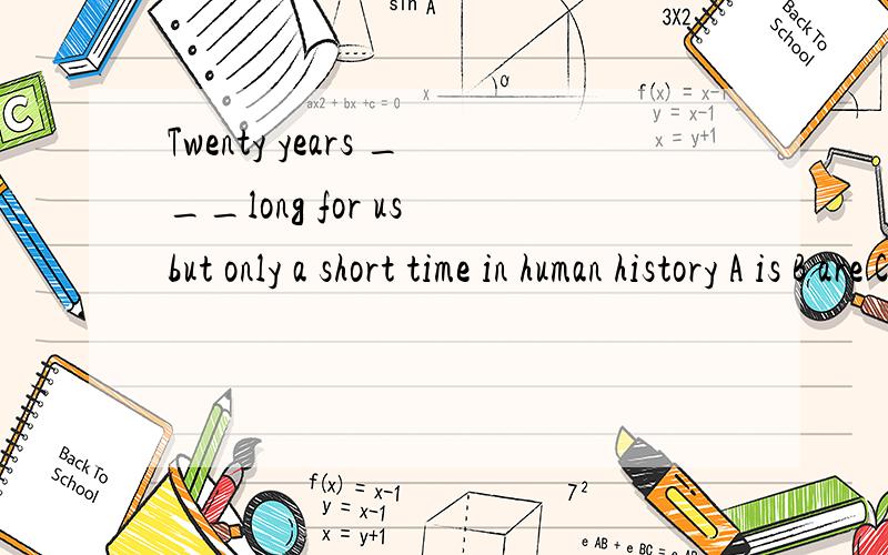 Twenty years ___long for us but only a short time in human history A is B are Cwas Dwere