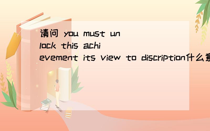 请问 you must unlock this achievement its view to discription什么意思