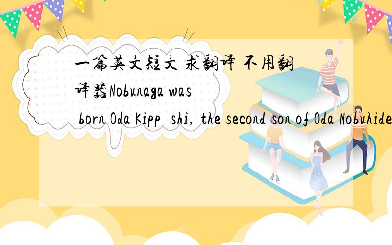 一篇英文短文 求翻译 不用翻译器Nobunaga was born Oda Kippôshi, the second son of Oda Nobuhide (1508? -1549), a minor lord whose family once served the Shiba shugo. Nobuhide was a skilled warrior, and spent much of his time fighting