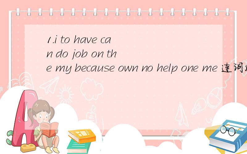 1.i to have can do job on the my because own no help one me 连词成句2.is this list a of english students simple stoires for3.we got long together a time haven't for