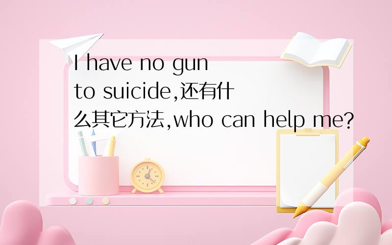 I have no gun to suicide,还有什么其它方法,who can help me?