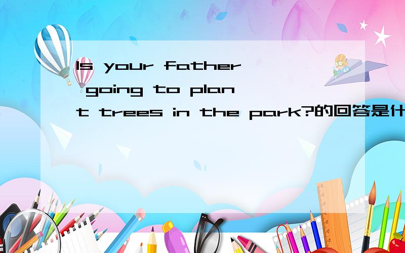 Is your father going to plant trees in the park?的回答是什么