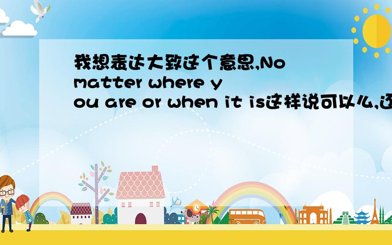 我想表达大致这个意思,No matter where you are or when it is这样说可以么,还是改成no matter.no matter.