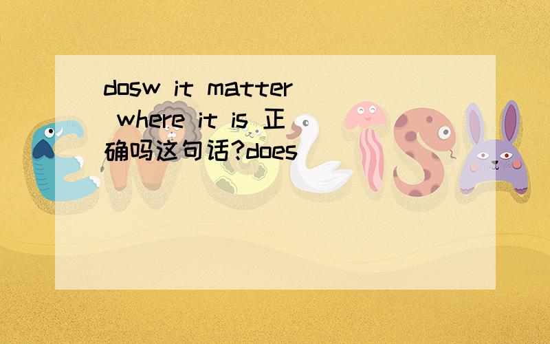 dosw it matter where it is 正确吗这句话?does