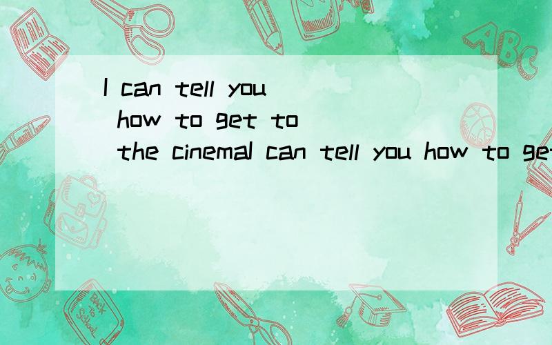 I can tell you how to get to the cinemaI can tell you how to get to the cinema的同义句