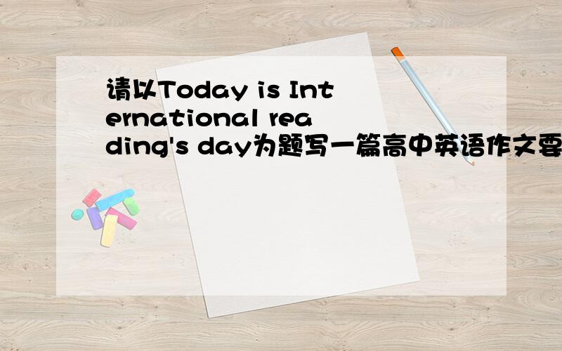 请以Today is International reading's day为题写一篇高中英语作文要求1读书的意义2目前年轻一代的读书现状