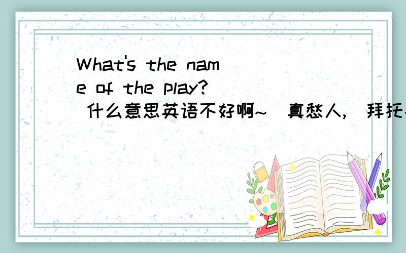 What's the name of the play? 什么意思英语不好啊~  真愁人,  拜托各位帮个忙. 谢谢啦!