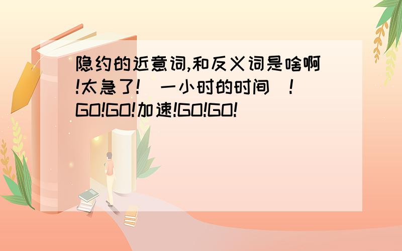 隐约的近意词,和反义词是啥啊!太急了!(一小时的时间）!GO!GO!加速!GO!GO!