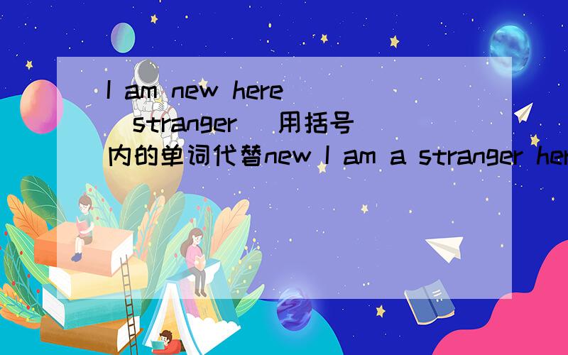 I am new here (stranger) 用括号内的单词代替new I am a stranger here 这里为什么要加a 不是说直接代替new就可以了吗 为什么还有些要改变语序 不是直接代进去就可以了吗
