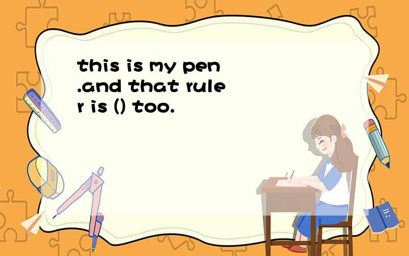 this is my pen.and that ruler is () too.