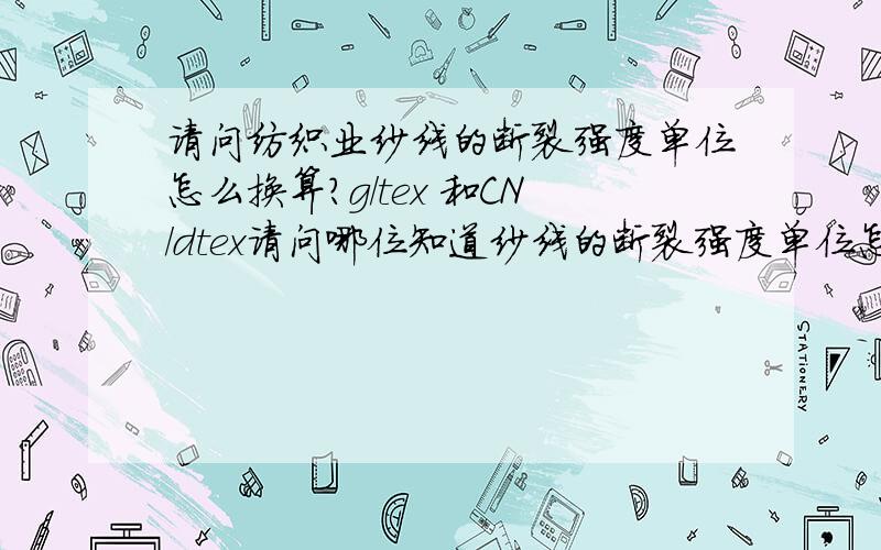 请问纺织业纱线的断裂强度单位怎么换算?g/tex 和CN/dtex请问哪位知道纱线的断裂强度单位怎么换算?我们一般用厘牛/分特（CN/dtex）表示,客户用g/tex作为单位,请教下怎么换算?我们的测试值一般