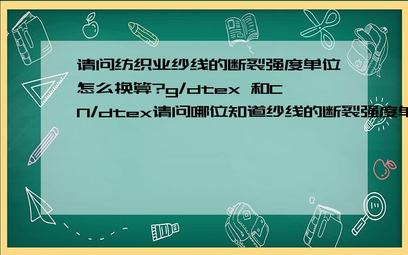 请问纺织业纱线的断裂强度单位怎么换算?g/dtex 和CN/dtex请问哪位知道纱线的断裂强度单位怎么换算? 我们一般用厘牛/分特（CN/dtex）表示,客户用g/dtex作为单位,请教下怎么换算? 谢谢!我们用的