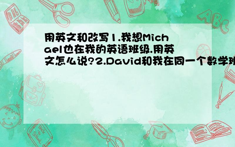 用英文和改写1.我想Michael也在我的英语班级.用英文怎么说?2.David和我在同一个数学班.用英文怎么说?并改写成否定句、一般疑问句、及做肯否定回答.