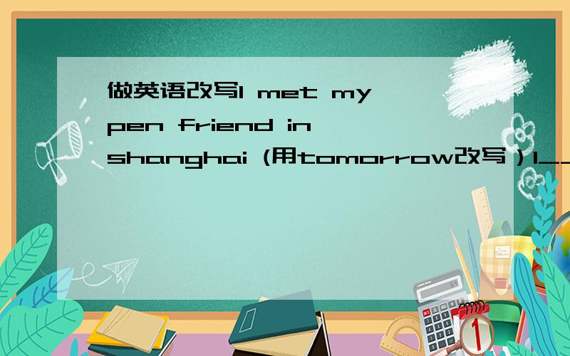 做英语改写I met my pen friend in shanghai (用tomorrow改写）I___ ____ ___ ____ my pen friend in shanghai tomorrow.