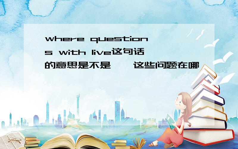 where questions with live这句话的意思是不是 