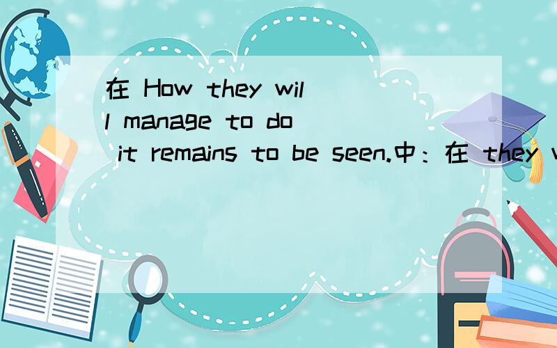 在 How they will manage to do it remains to be seen.中：在 they will manage to do it remains to be seen.中：they will manage to do it 是主语,be seen 是谓语,那么remains to 是什么?