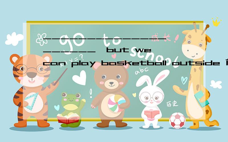 ____________________,but we can play basketball outside 前一句是