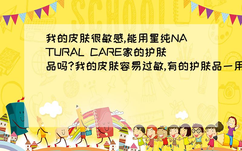 我的皮肤很敏感,能用星纯NATURAL CARE家的护肤品吗?我的皮肤容易过敏,有的护肤品一用就会变红,都不怎么敢用护肤品,看到星纯家的东西有人评价说这个用着不会过敏,不知道是不是真的,有没有