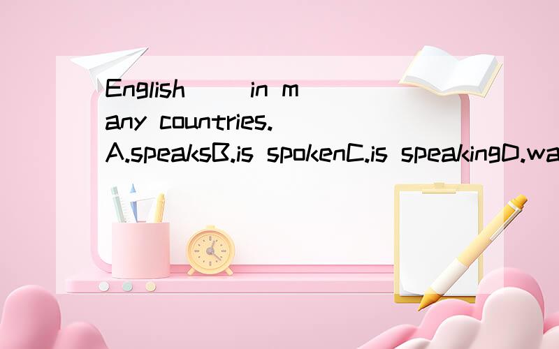 English＿＿ in many countries.A.speaksB.is spokenC.is speakingD.was spoken求解析
