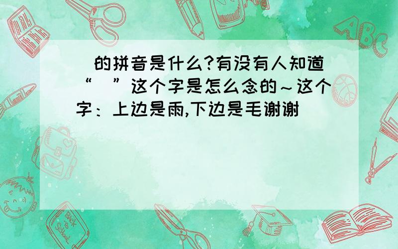 雮的拼音是什么?有没有人知道“雮”这个字是怎么念的～这个字：上边是雨,下边是毛谢谢