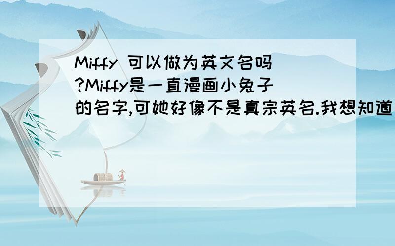 Miffy 可以做为英文名吗?Miffy是一直漫画小兔子的名字,可她好像不是真宗英名.我想知道如果我和外国人介绍自己的英文名是MIFFY的时候,他们会有什么感觉啊?MIFFY在字典里的意思是易发脾气的