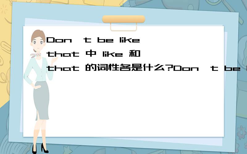 Don't be like that 中 like 和 that 的词性各是什么?Don't be like that .这句子里 like 和 that 的词性各是什么?还有请分析一下句子成份,