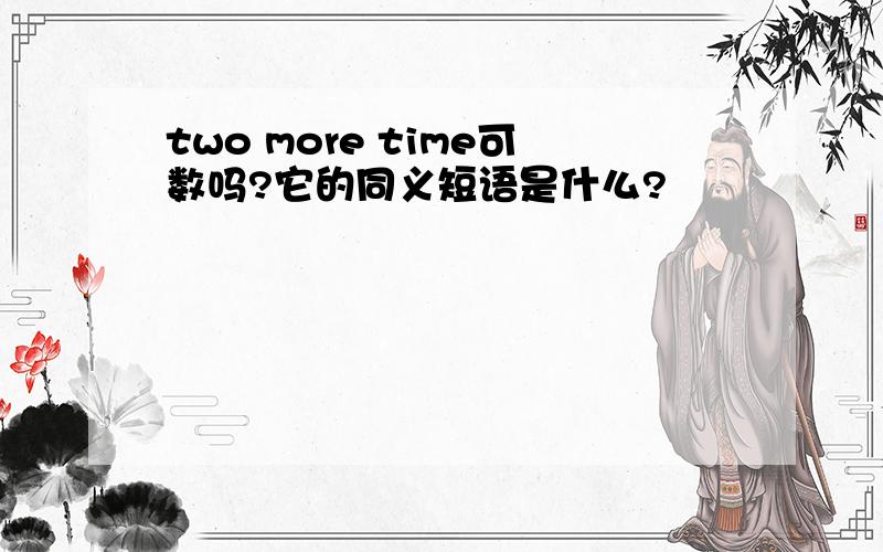 two more time可数吗?它的同义短语是什么?