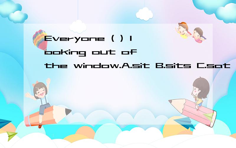 Everyone ( ) looking out of the window.A.sit B.sits C.sat D.sitting