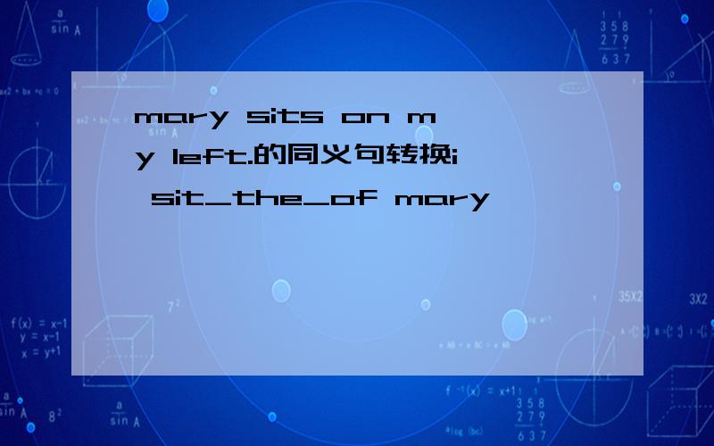 mary sits on my left.的同义句转换i sit_the_of mary