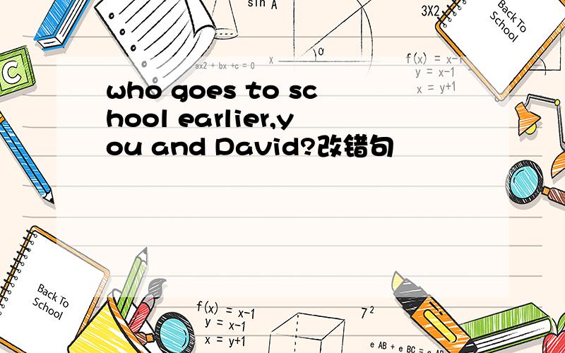 who goes to school earlier,you and David?改错句