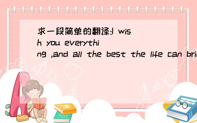 求一段简单的翻译:I wish you everything ,and all the best the life can bring.